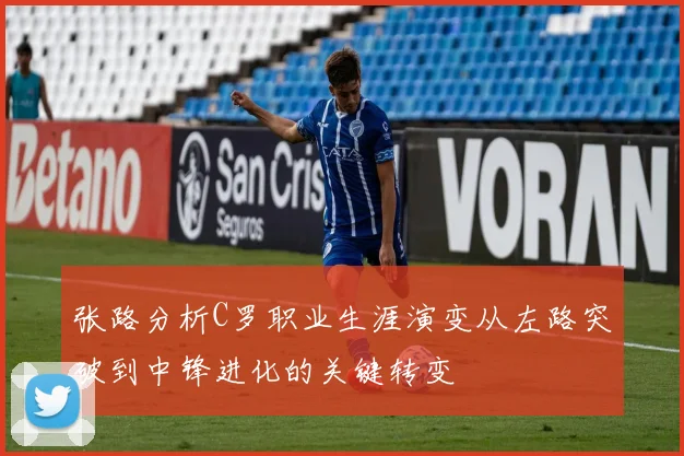 张路分析C罗职业生涯演变从左路突破到中锋进化的关键转变