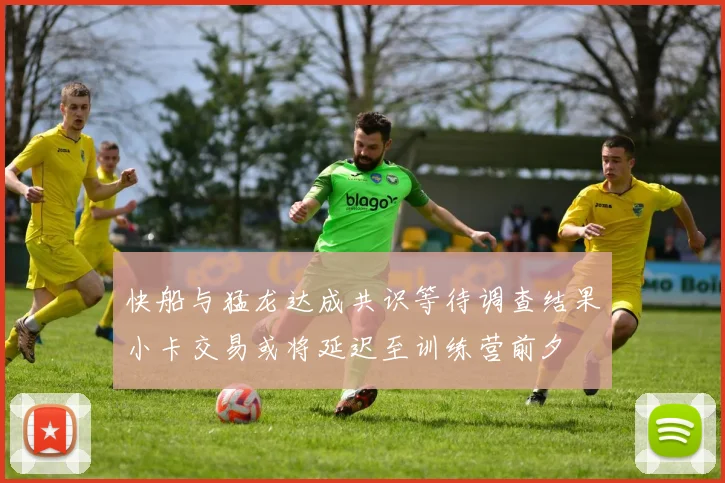 快船与猛龙达成共识等待调查结果小卡交易或将延迟至训练营前夕