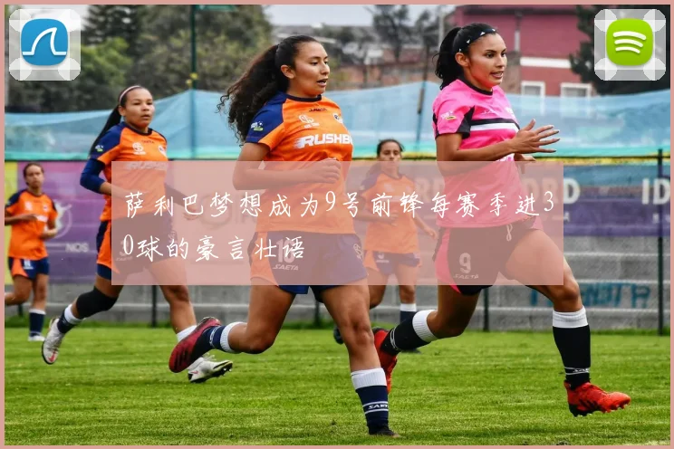 萨利巴梦想成为9号前锋每赛季进30球的豪言壮语