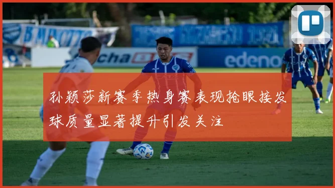 孙颖莎新赛季热身赛表现抢眼接发球质量显著提升引发关注
