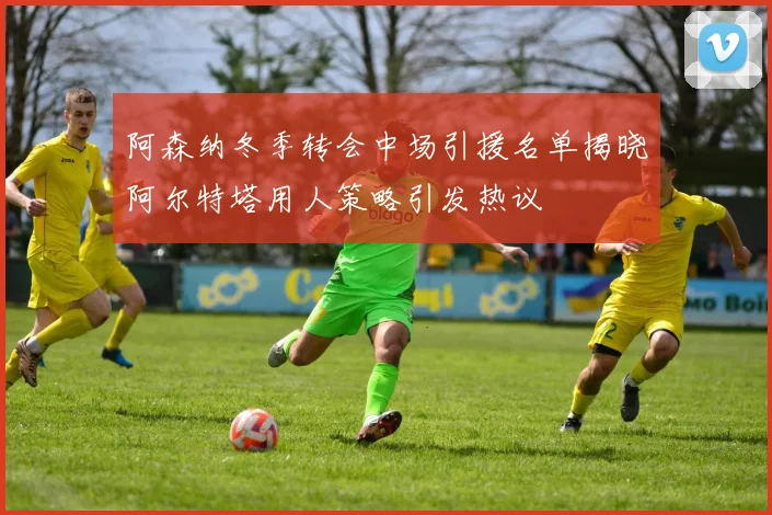 阿森纳冬季转会中场引援名单揭晓阿尔特塔用人策略引发热议