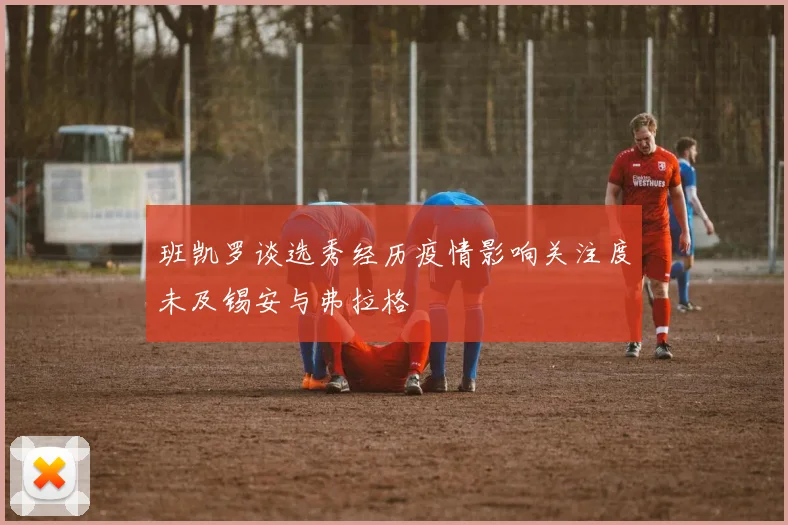 班凯罗谈选秀经历疫情影响关注度未及锡安与弗拉格