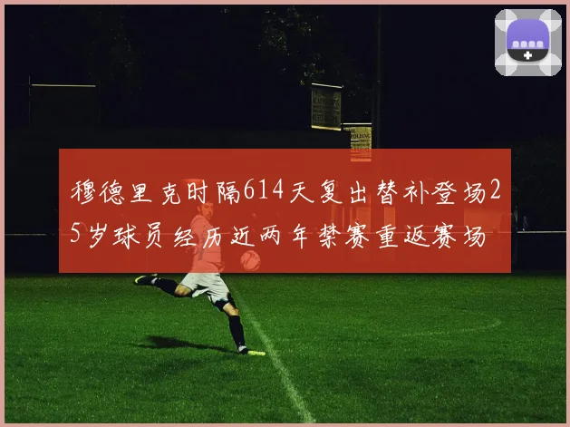 穆德里克时隔614天复出替补登场25岁球员经历近两年禁赛重返赛场