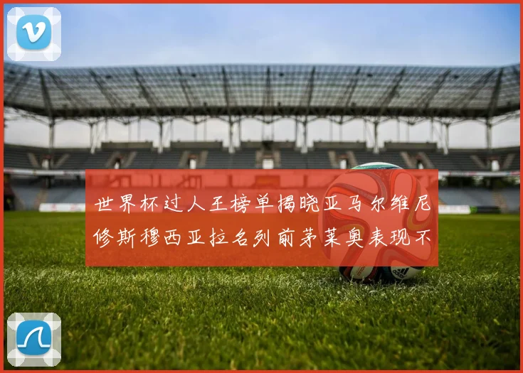 世界杯过人王榜单揭晓亚马尔维尼修斯穆西亚拉名列前茅莱奥表现不俗