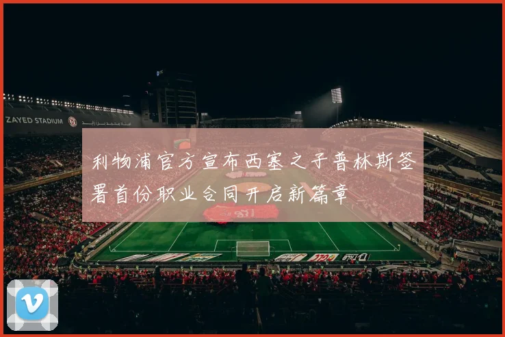 利物浦官方宣布西塞之子普林斯签署首份职业合同开启新篇章