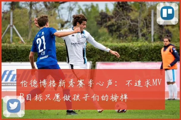 伦德博格新秀赛季心声：不追求MVP目标只愿做孩子们的榜样