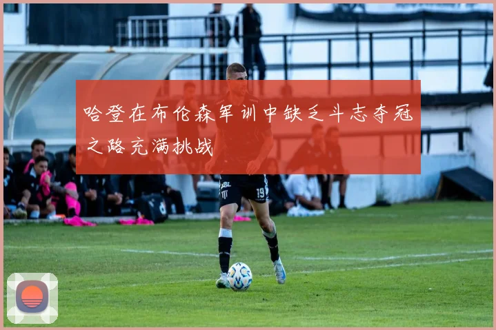 哈登在布伦森军训中缺乏斗志夺冠之路充满挑战