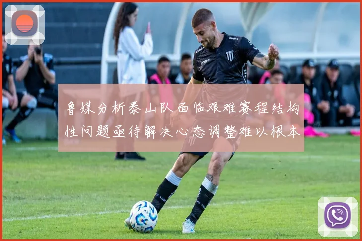 鲁媒分析泰山队面临艰难赛程结构性问题亟待解决心态调整难以根本改善